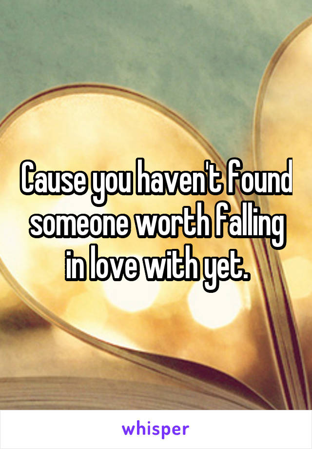 Cause you haven't found someone worth falling in love with yet.