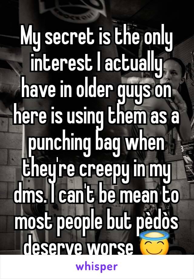 My secret is the only interest I actually have in older guys on here is using them as a punching bag when they're creepy in my dms. I can't be mean to most people but pèdòs deserve worse 😇