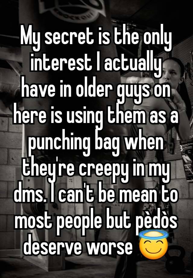 My secret is the only interest I actually have in older guys on here is using them as a punching bag when they're creepy in my dms. I can't be mean to most people but pèdòs deserve worse 😇