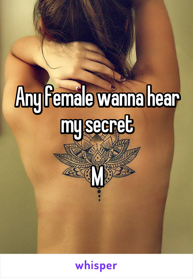 Any female wanna hear my secret

M