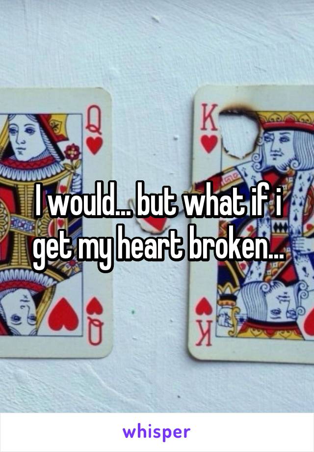 I would... but what if i get my heart broken...