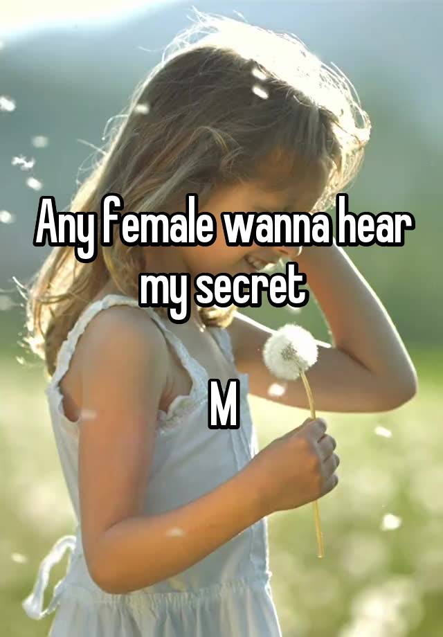 Any female wanna hear my secret

M