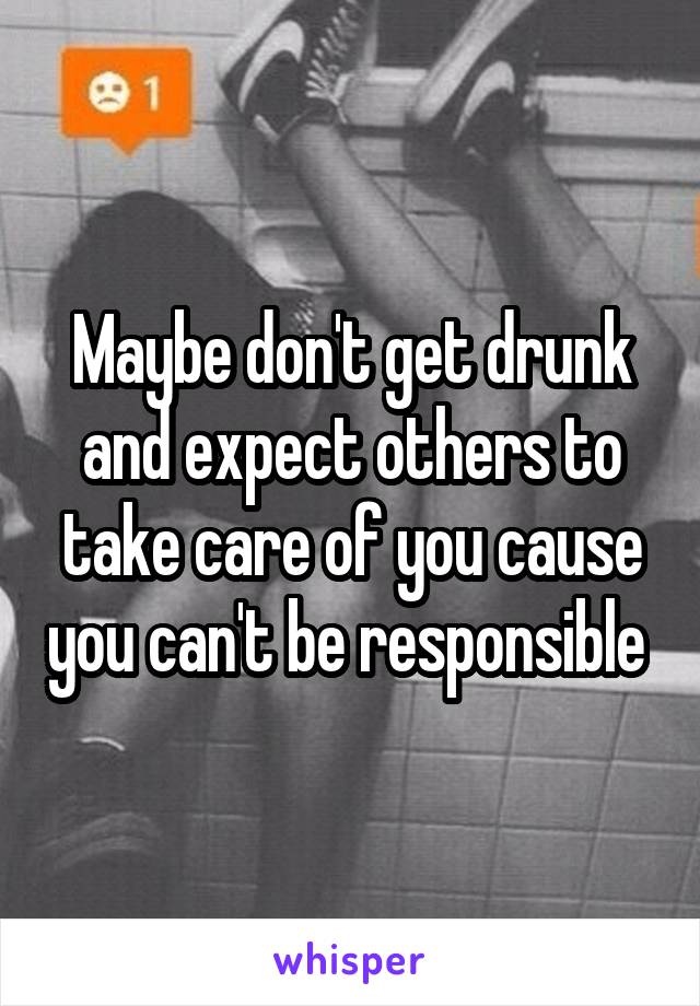 Maybe don't get drunk and expect others to take care of you cause you can't be responsible 