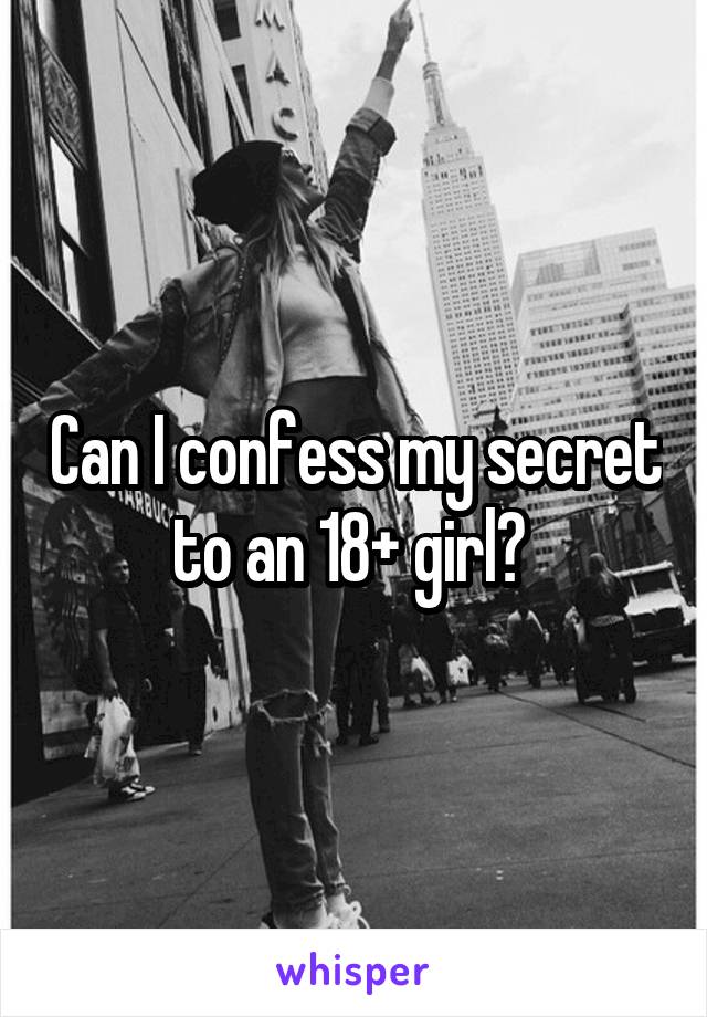 Can I confess my secret to an 18+ girl? 