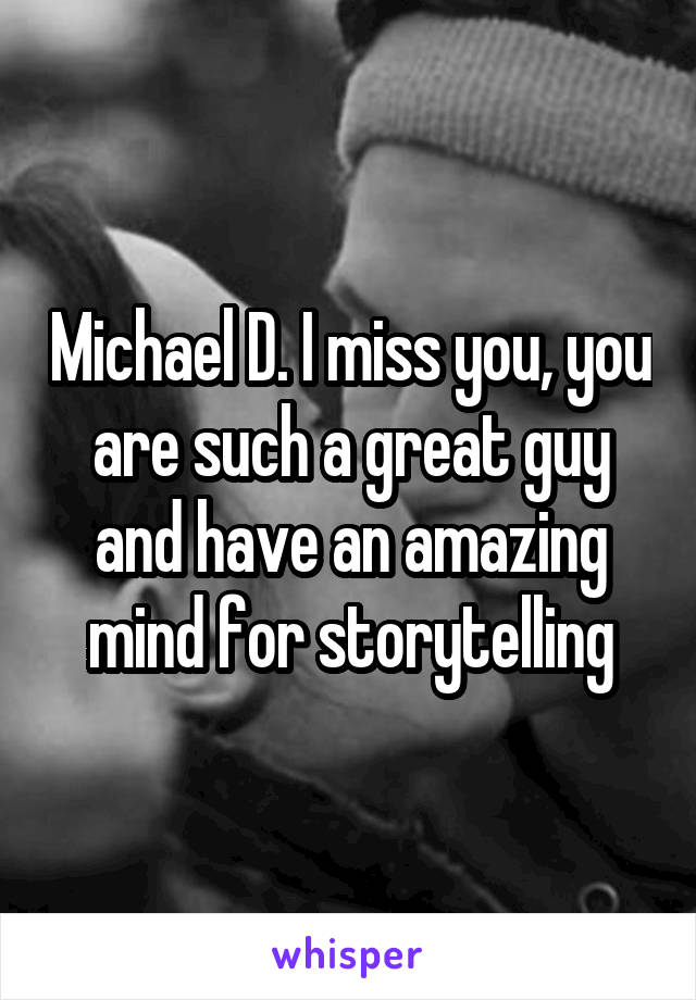 Michael D. I miss you, you are such a great guy and have an amazing mind for storytelling