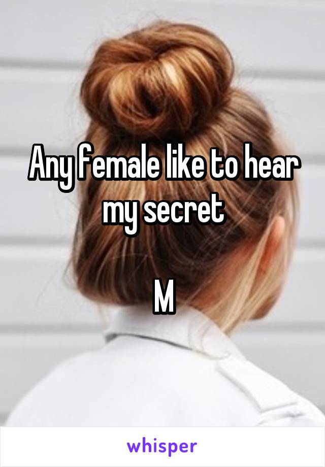 Any female like to hear my secret

M