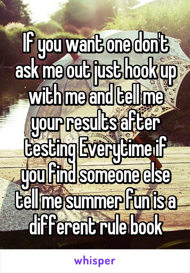 If you want one don't ask me out just hook up with me and tell me your results after testing Everytime if you find someone else tell me summer fun is a different rule book