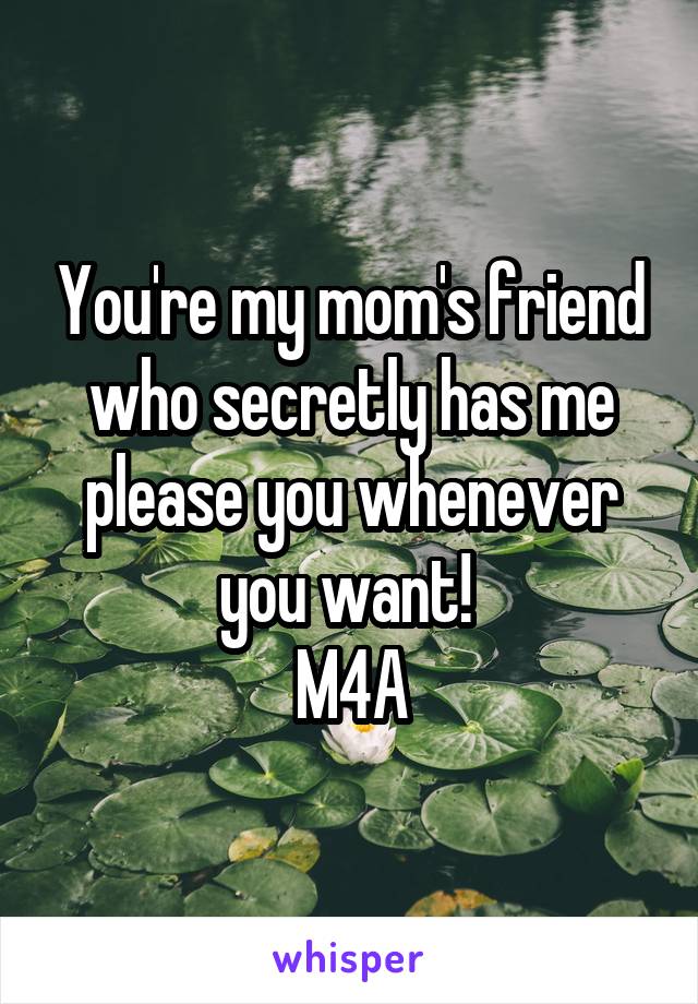 You're my mom's friend who secretly has me please you whenever you want! 
M4A