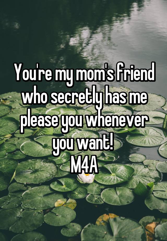 You're my mom's friend who secretly has me please you whenever you want! 
M4A