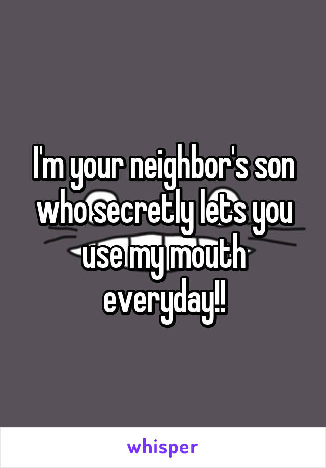 I'm your neighbor's son who secretly lets you use my mouth everyday!!