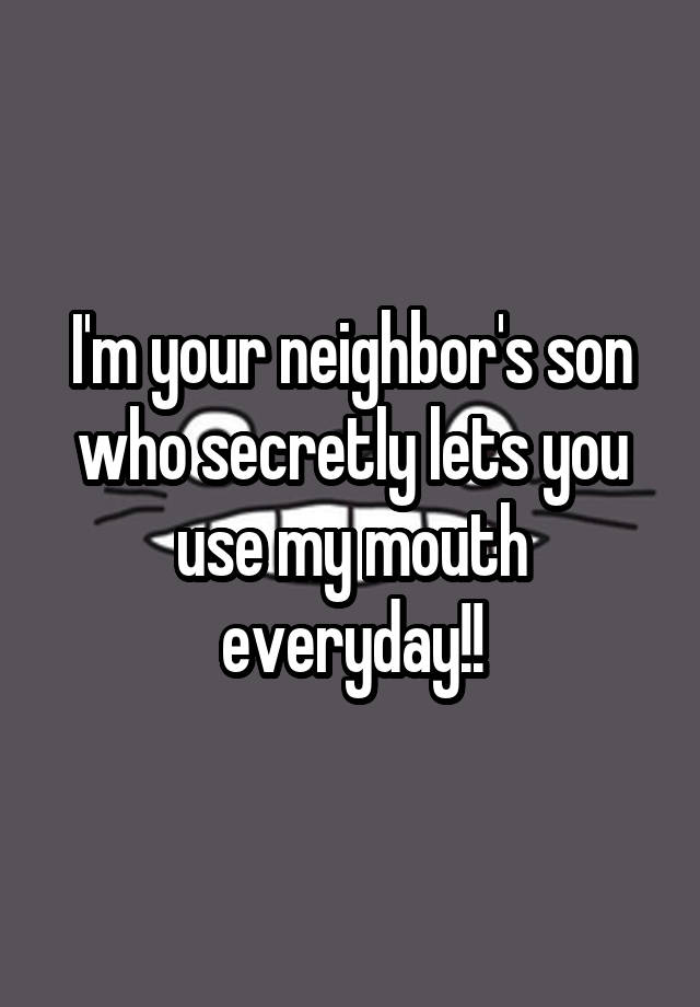 I'm your neighbor's son who secretly lets you use my mouth everyday!!