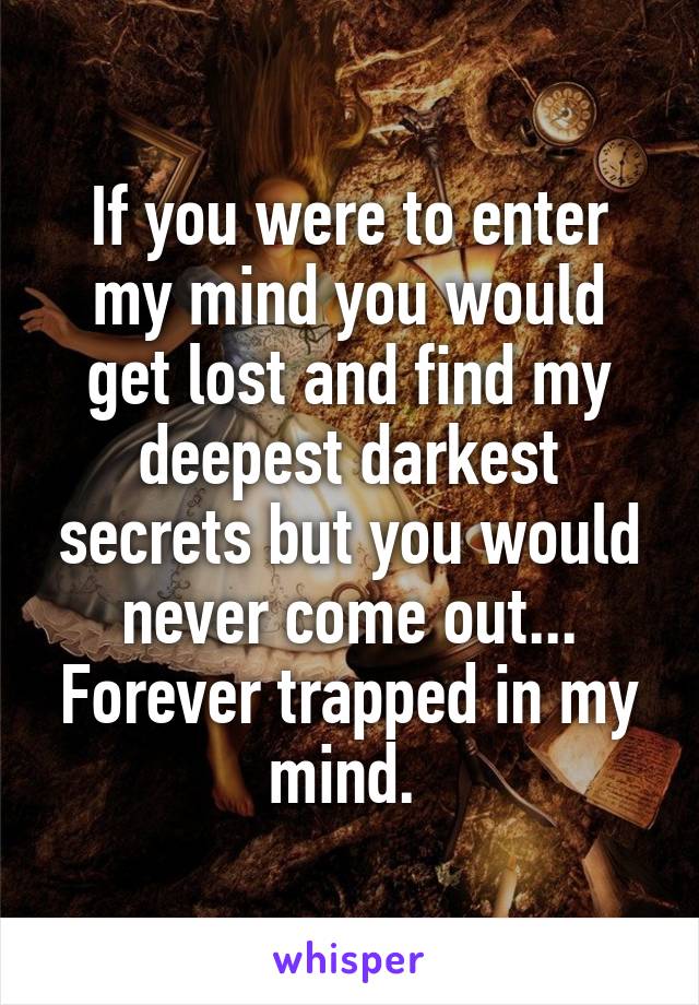 If you were to enter my mind you would get lost and find my deepest darkest secrets but you would never come out... Forever trapped in my mind. 