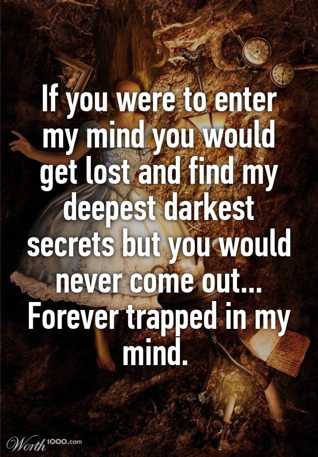 If you were to enter my mind you would get lost and find my deepest darkest secrets but you would never come out... Forever trapped in my mind. 