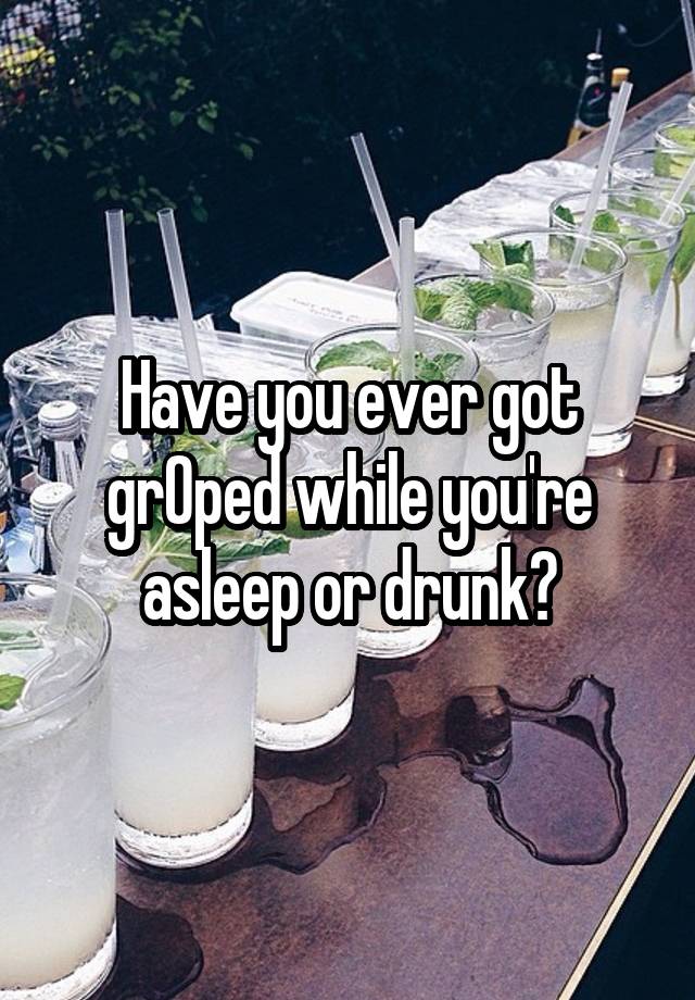 Have you ever got grOped while you're asleep or drunk?