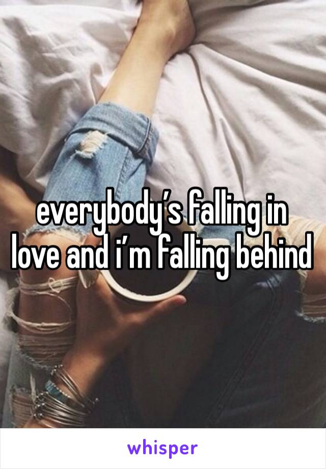 everybody’s falling in love and i’m falling behind 