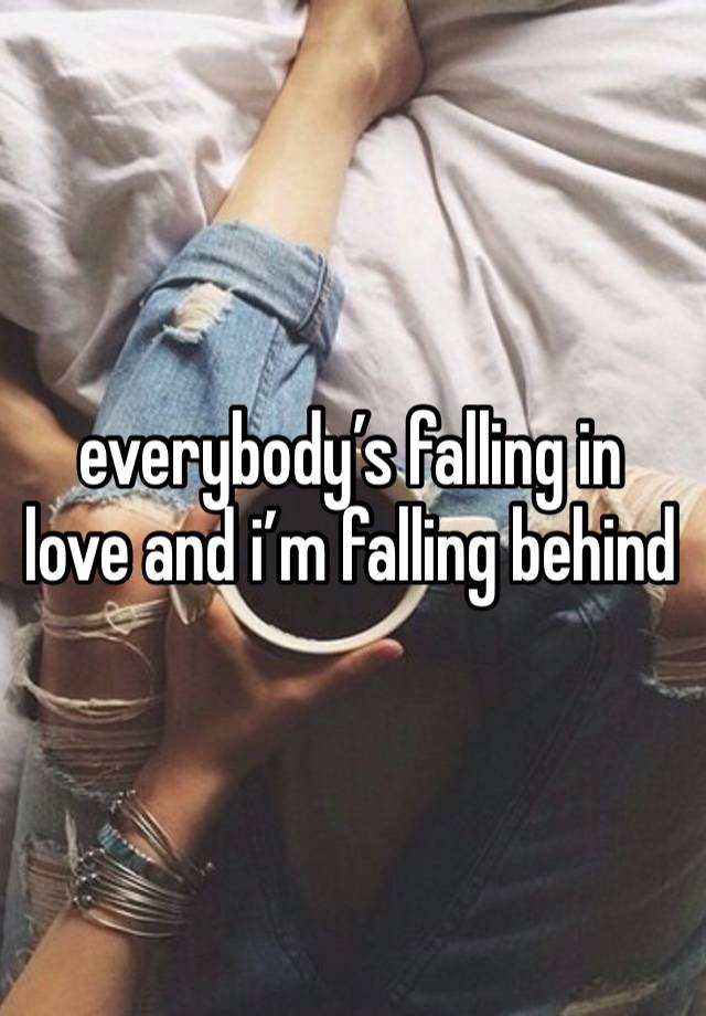 everybody’s falling in love and i’m falling behind 