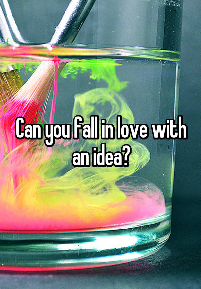 Can you fall in love with an idea?