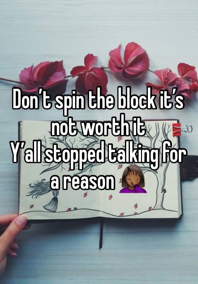 Don’t spin the block it’s not worth it 
Y’all stopped talking for a reason 🤦🏾‍♀️