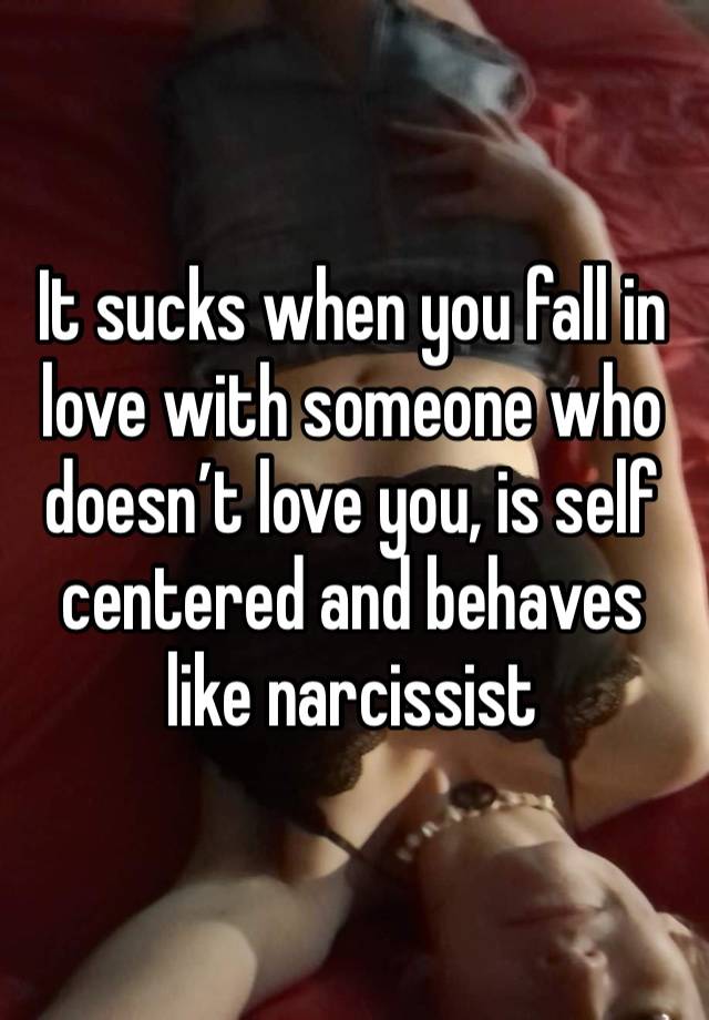 It sucks when you fall in love with someone who doesn’t love you, is self centered and behaves like narcissist 