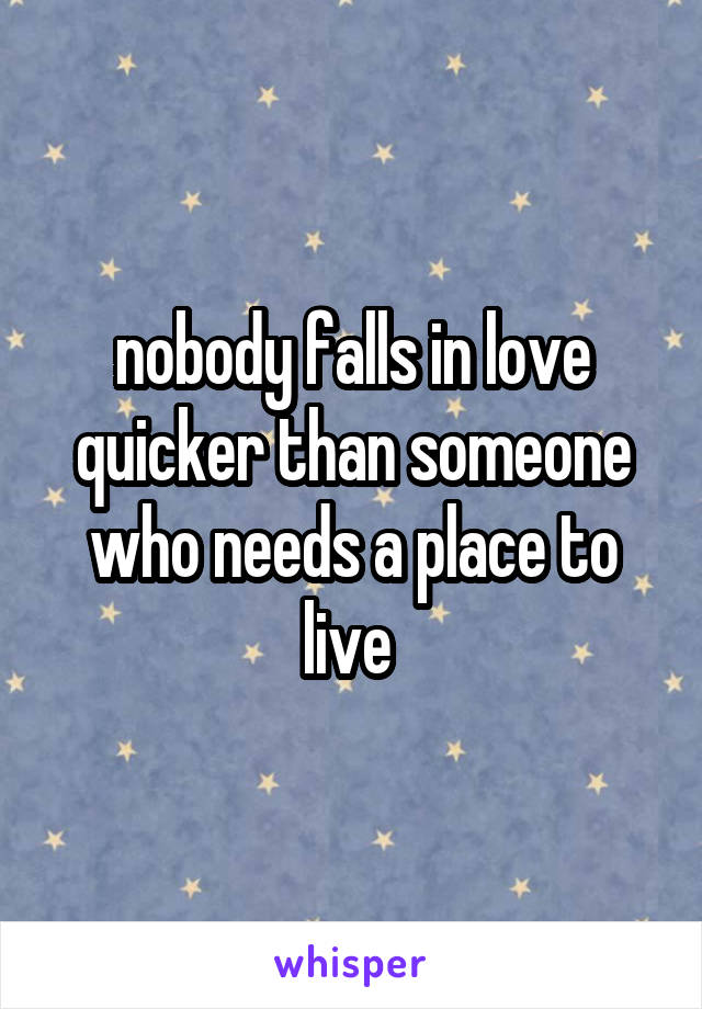 nobody falls in love quicker than someone who needs a place to live 