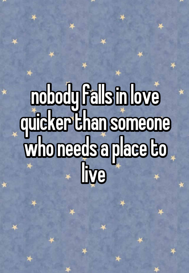 nobody falls in love quicker than someone who needs a place to live 