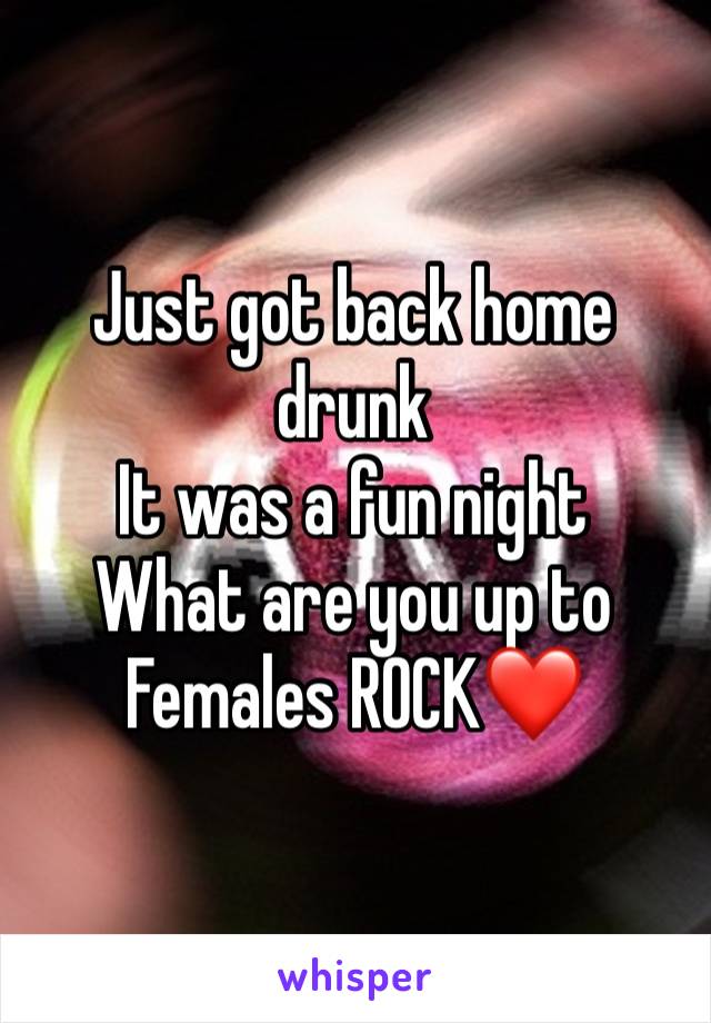 Just got back home drunk
It was a fun night 
What are you up to 
Females ROCK❤️