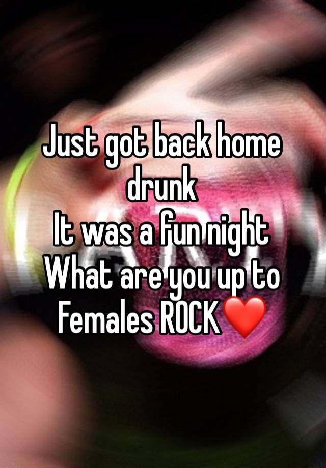 Just got back home drunk
It was a fun night 
What are you up to 
Females ROCK❤️