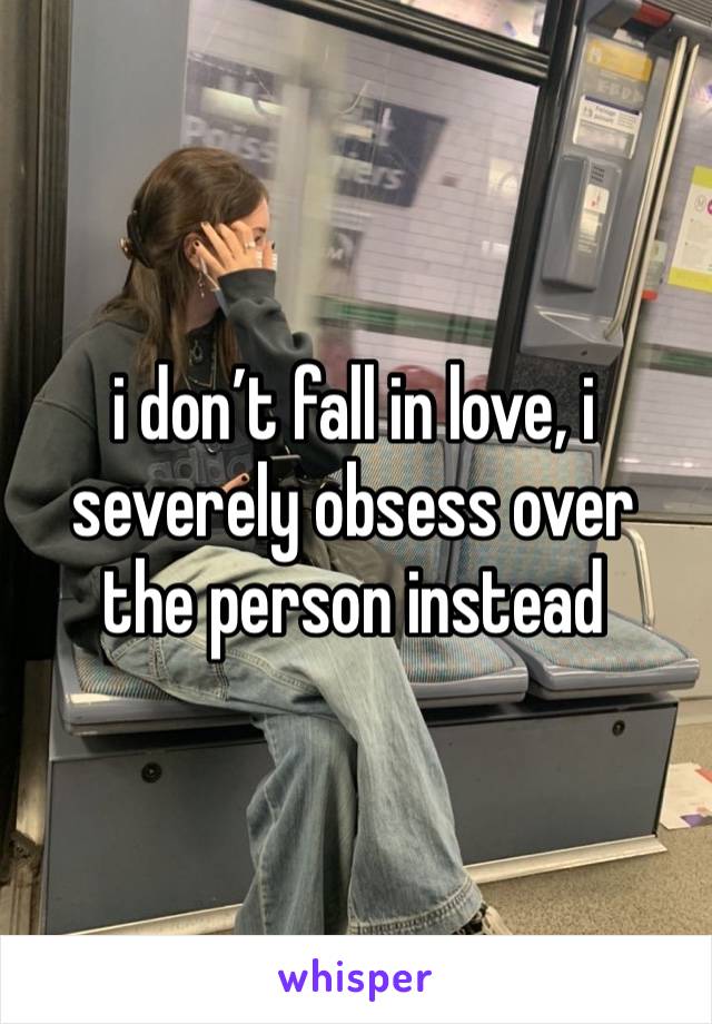 i don’t fall in love, i severely obsess over the person instead 