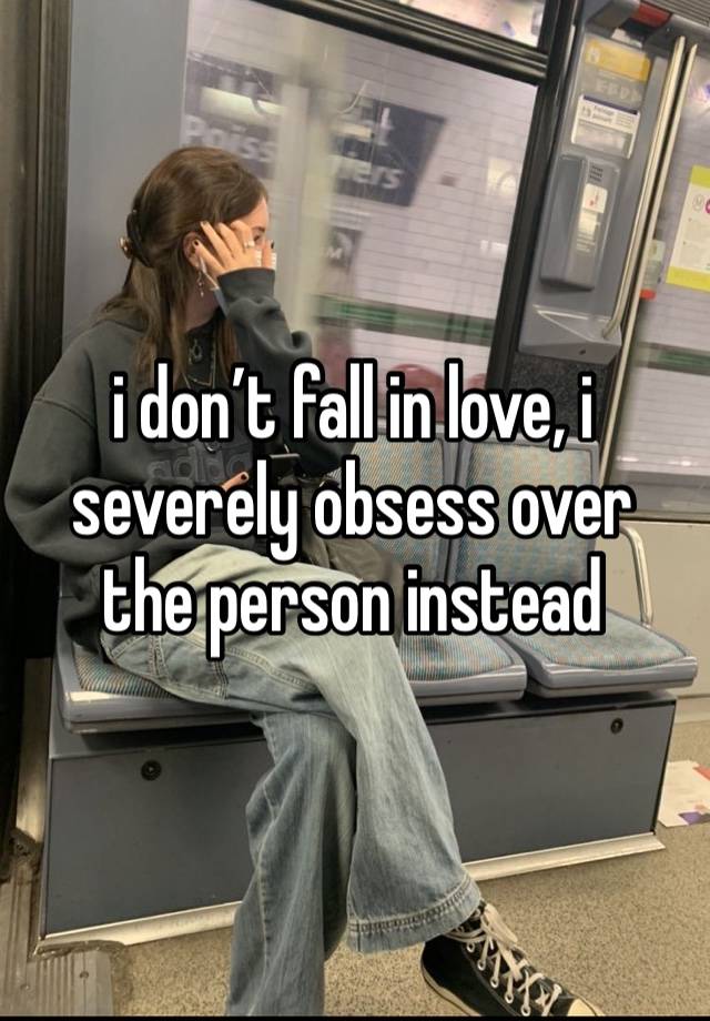 i don’t fall in love, i severely obsess over the person instead 