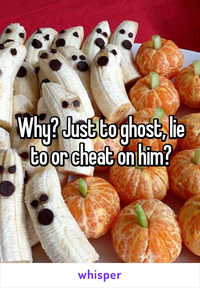 Why? Just to ghost, lie to or cheat on him?