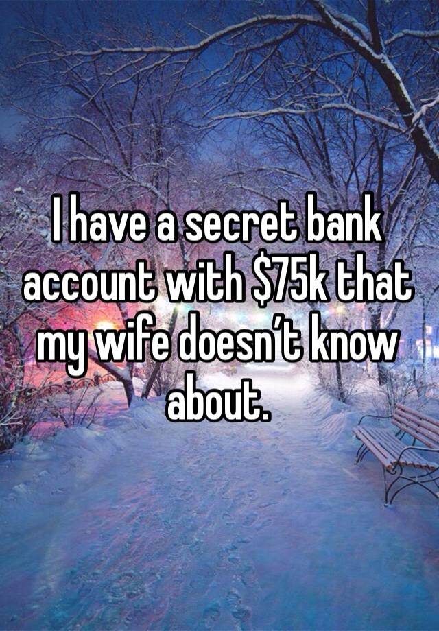 I have a secret bank account with $75k that my wife doesn’t know about. 