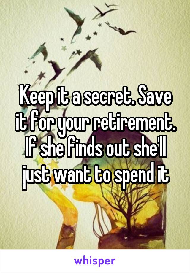 Keep it a secret. Save it for your retirement. If she finds out she'll just want to spend it