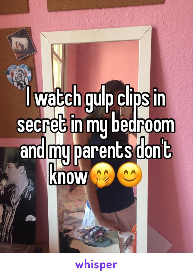 I watch gulp clips in secret in my bedroom and my parents don't know🤭😊