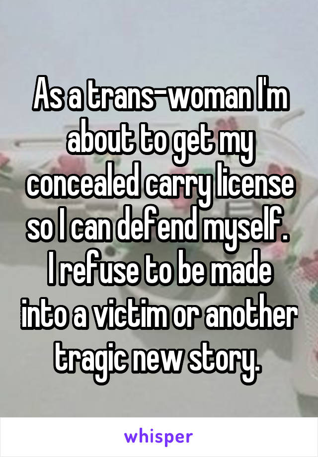As a trans-woman I'm about to get my concealed carry license so I can defend myself. 
I refuse to be made into a victim or another tragic new story. 