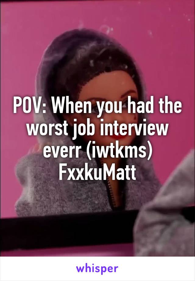 POV: When you had the worst job interview everr (iwtkms)
FxxkuMatt