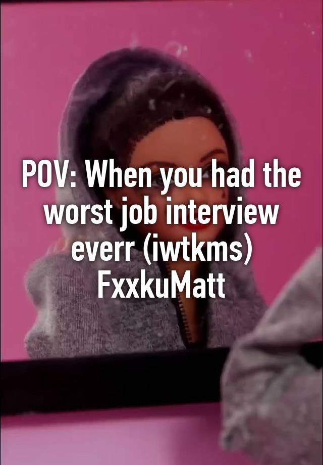 POV: When you had the worst job interview everr (iwtkms)
FxxkuMatt