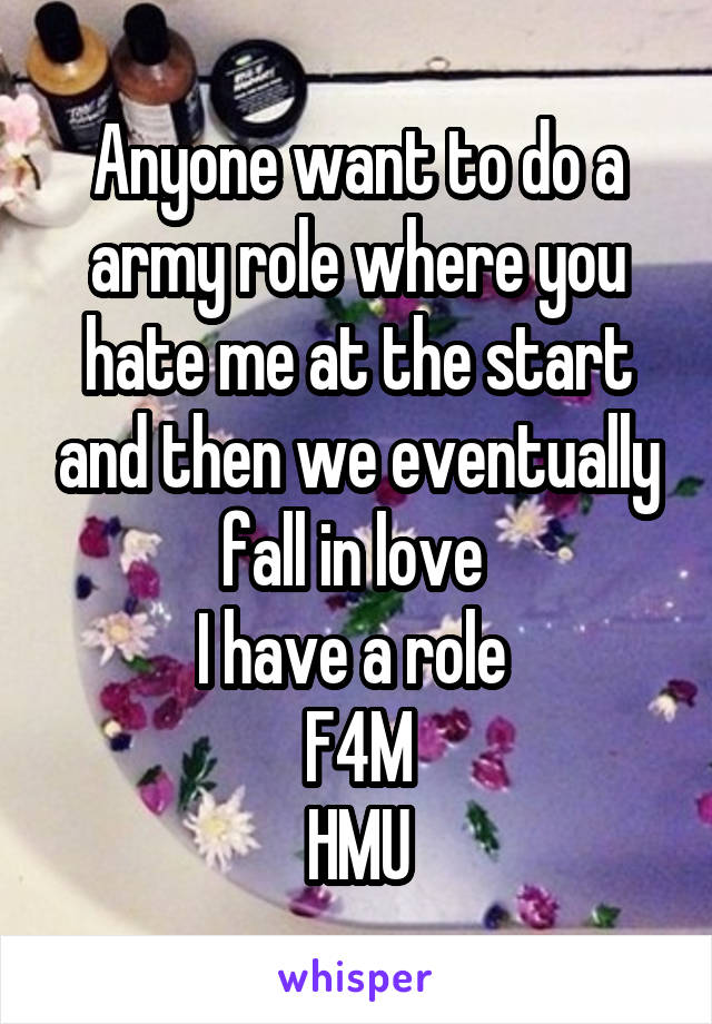 Anyone want to do a army role where you hate me at the start and then we eventually fall in love 
I have a role 
F4M
HMU