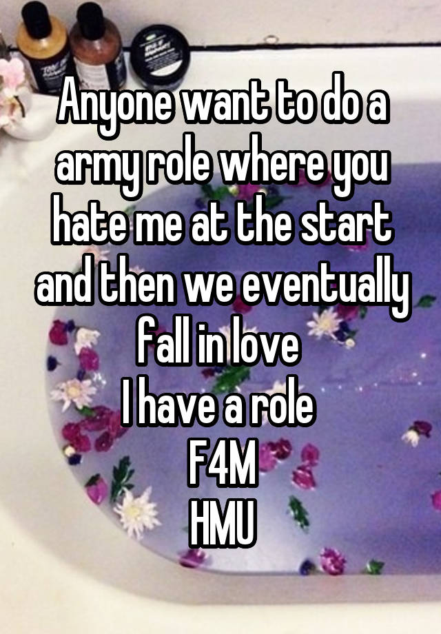 Anyone want to do a army role where you hate me at the start and then we eventually fall in love 
I have a role 
F4M
HMU