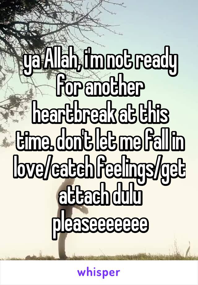 ya Allah, i'm not ready for another heartbreak at this time. don't let me fall in love/catch feelings/get attach dulu pleaseeeeeee