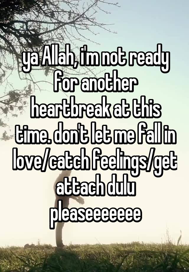 ya Allah, i'm not ready for another heartbreak at this time. don't let me fall in love/catch feelings/get attach dulu pleaseeeeeee