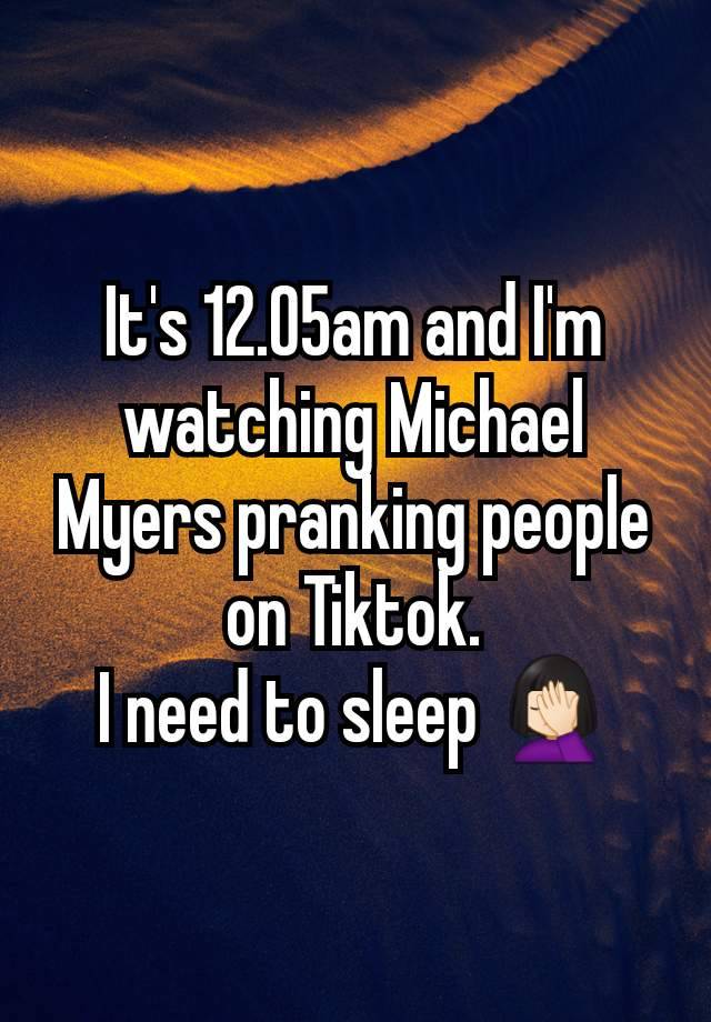 It's 12.05am and I'm watching Michael Myers pranking people on Tiktok.
I need to sleep 🤦🏻‍♀️