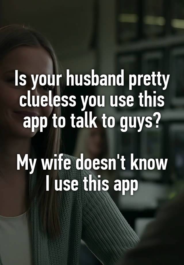 Is your husband pretty clueless you use this app to talk to guys?

My wife doesn't know I use this app