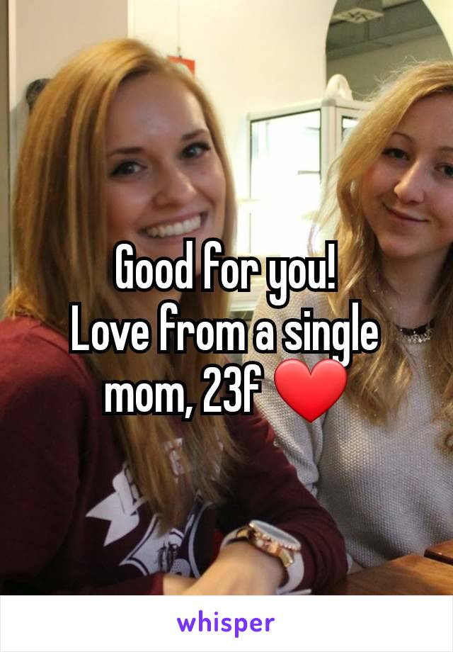 Good for you!
Love from a single mom, 23f ❤️