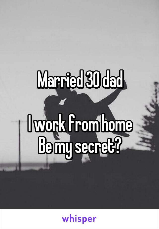 Married 30 dad

I work from home
Be my secret?