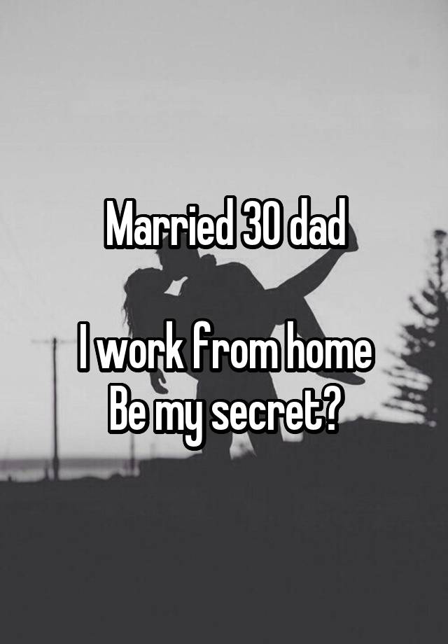 Married 30 dad

I work from home
Be my secret?