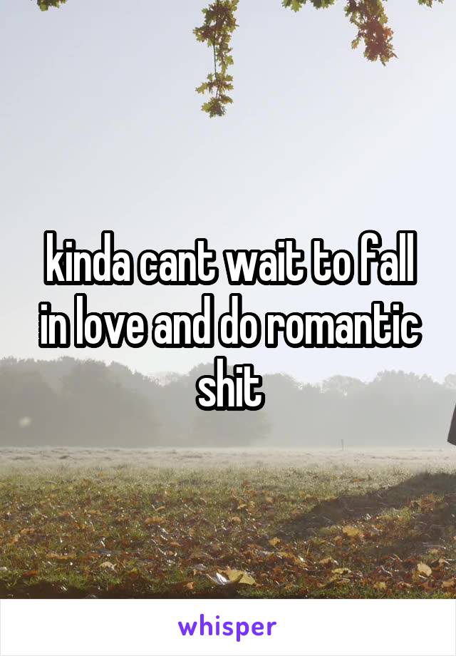 kinda cant wait to fall in love and do romantic shit