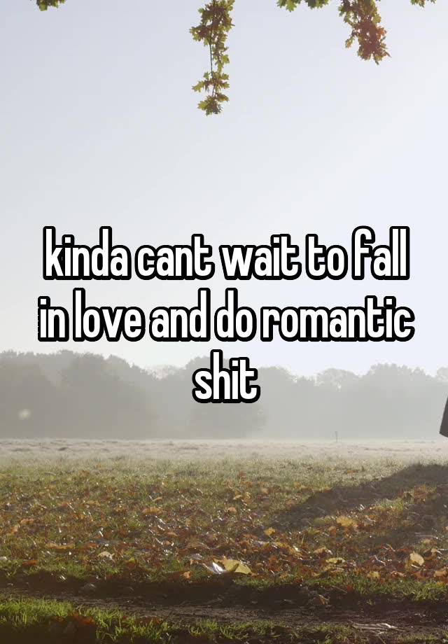 kinda cant wait to fall in love and do romantic shit