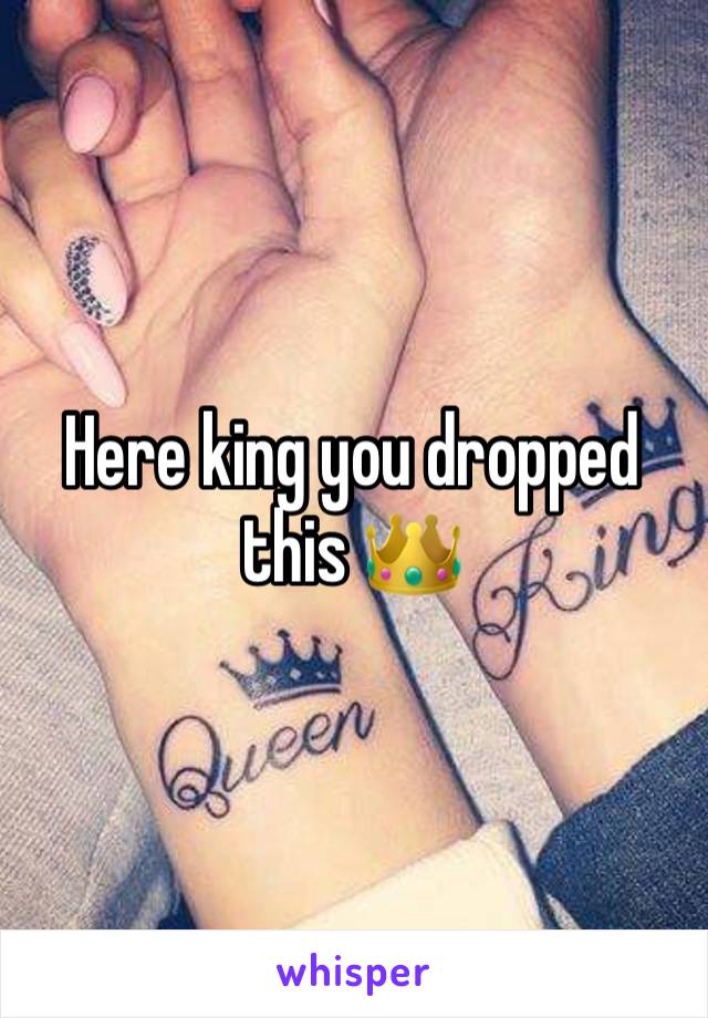 Here king you dropped this 👑 