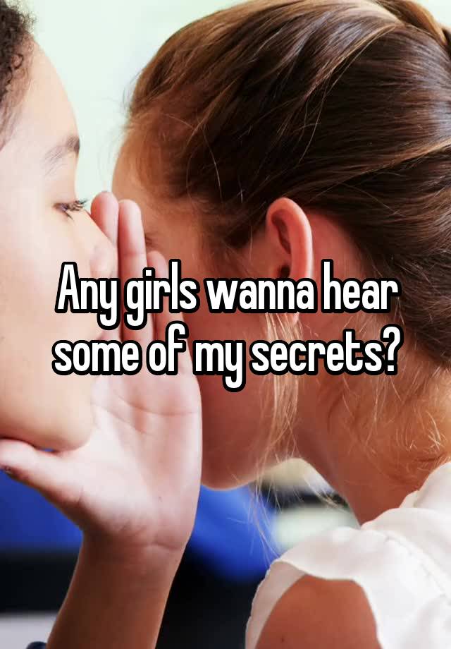 Any girls wanna hear some of my secrets?