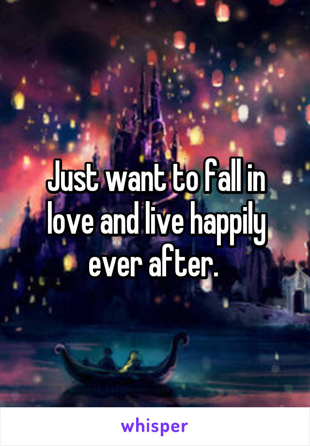 Just want to fall in love and live happily ever after. 